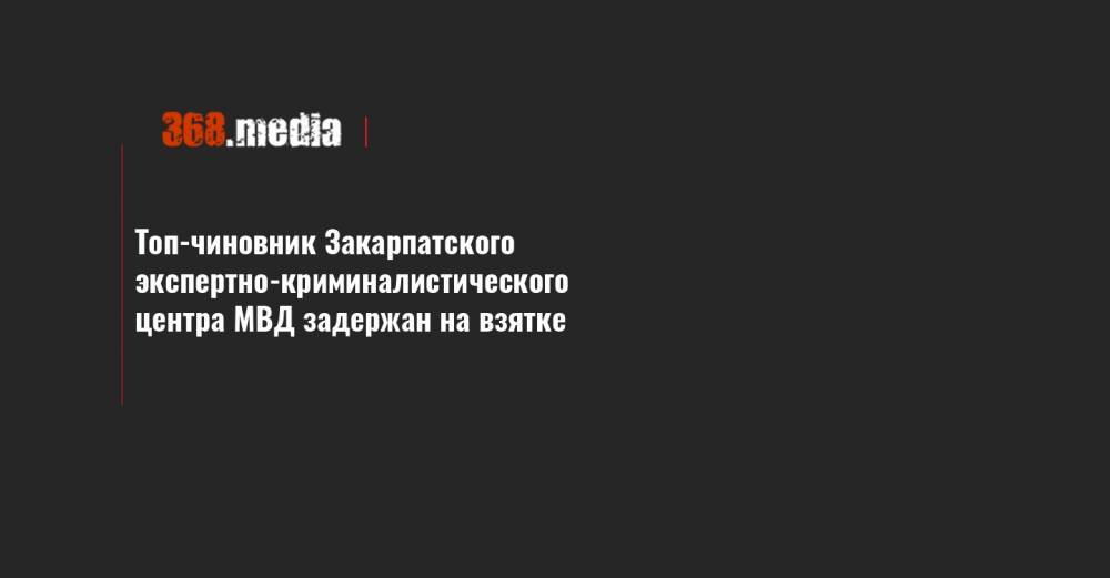 Топ-чиновник Закарпатского экспертно-криминалистического центра МВД задержан на взятке