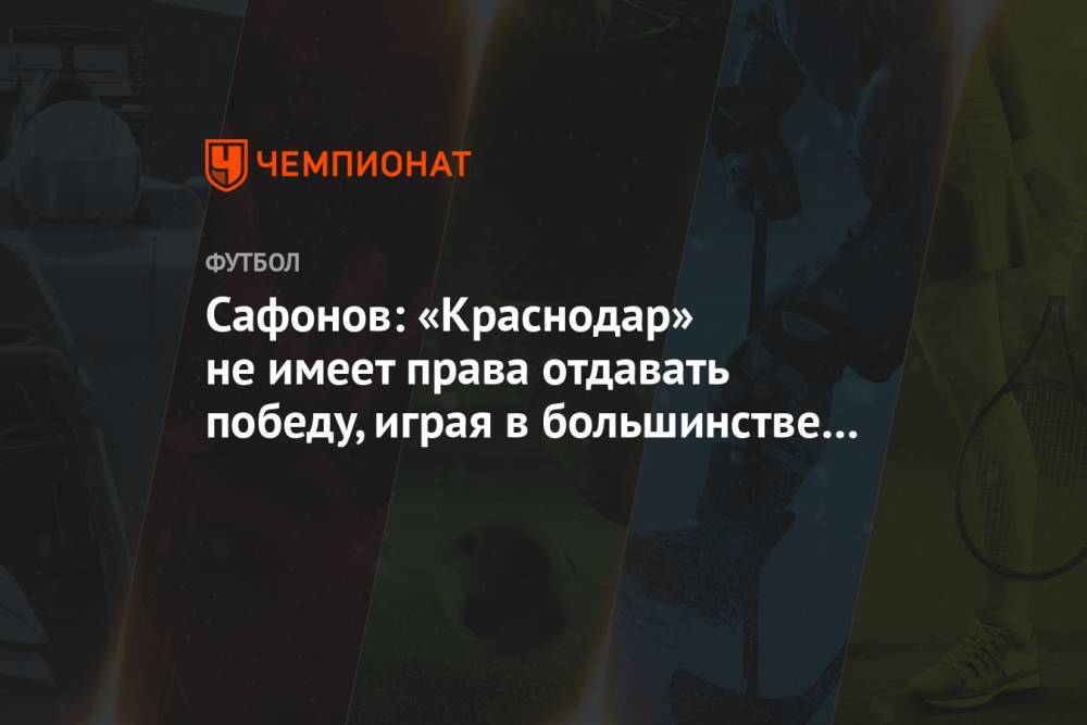 Сафонов: «Краснодар» не имеет права отдавать победу, играя в большинстве и ведя 2:0