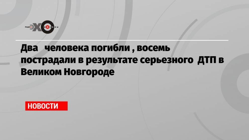 Два человека погибли , восемь пострадали в результате серьезного ДТП в Великом Новгороде