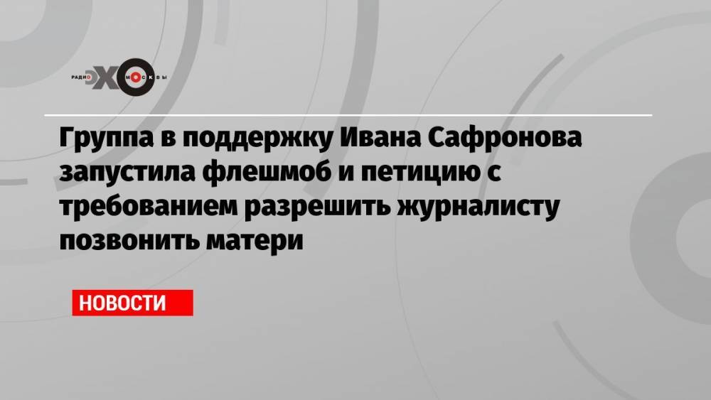 Группа в поддержку Ивана Сафронова запустила флешмоб и петицию с требованием разрешить журналисту позвонить матери