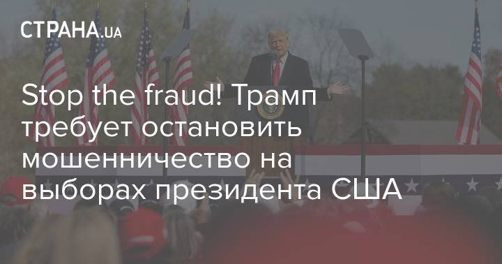 Stop the fraud! Трамп требует остановить мошенничество на выборах президента США