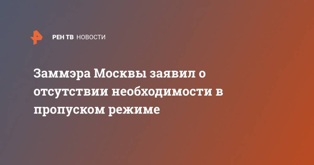 Заммэра Москвы заявил о отсутствии необходимости в пропуском режиме