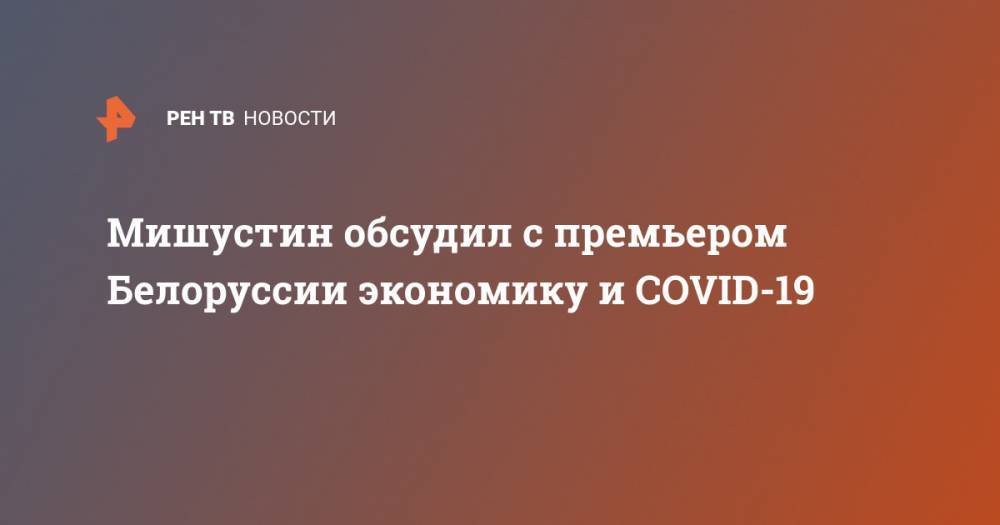 Мишустин обсудил с премьером Белоруссии экономику и COVID-19