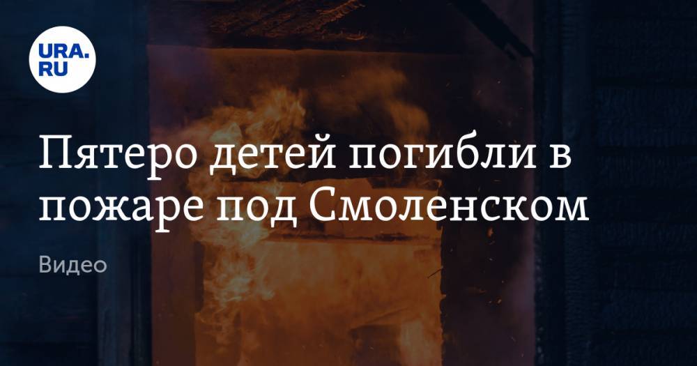 Пятеро детей погибли в пожаре под Смоленском. Видео