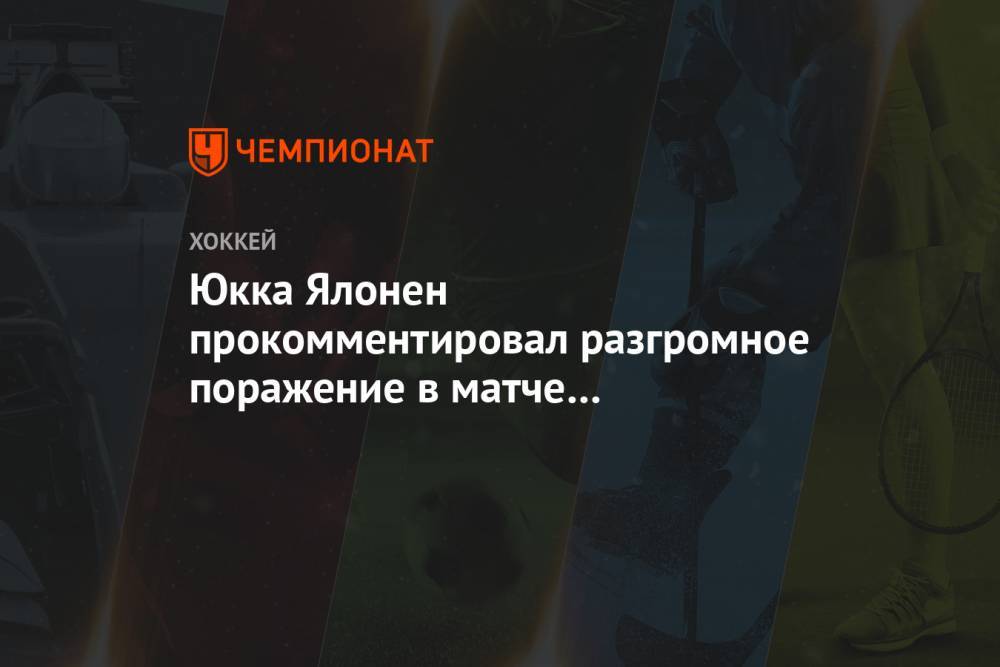 Юкка Ялонен прокомментировал разгромное поражение в матче со сборной России на Евротуре