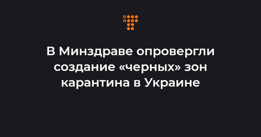 В Минздраве опровергли создание «черных» зон карантина в Украине