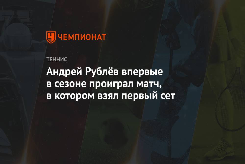 Андрей Рублёв впервые в сезоне проиграл матч, в котором взял первый сет