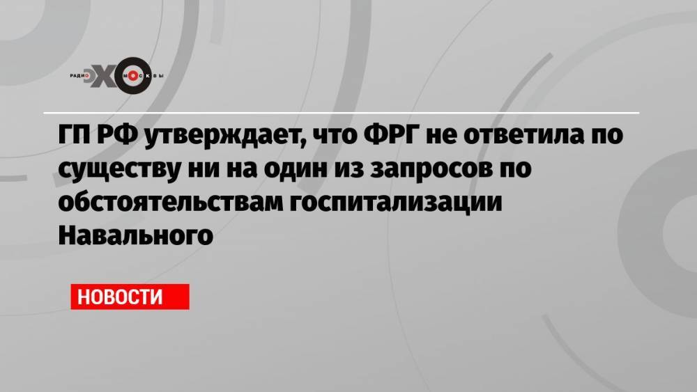ГП РФ утверждает, что ФРГ не ответила по существу ни на один из запросов по обстоятельствам госпитализации Навального
