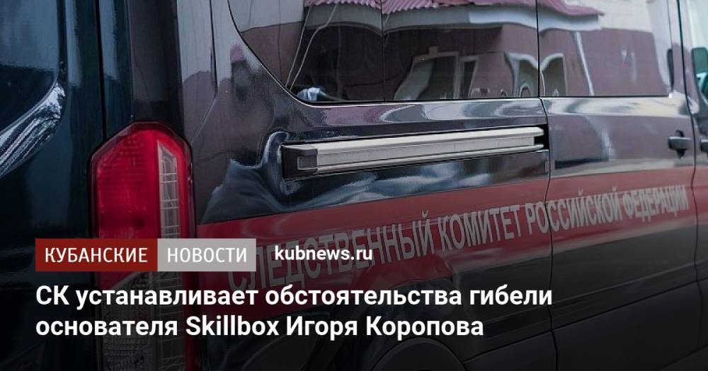 СК устанавливает обстоятельства гибели основателя Skillbox Игоря Коропова
