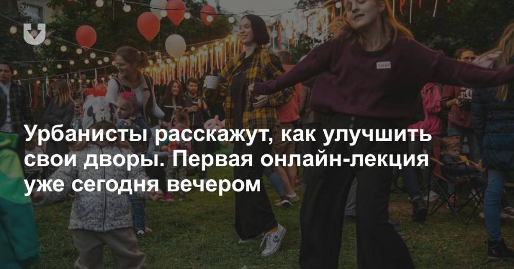 Урбанисты расскажут, как улучшить свои дворы. Первая онлайн-лекция уже cегодня вечером