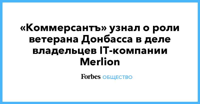 «Коммерсантъ» узнал о роли ветерана Донбасса в деле владельцев IT-компании Merlion