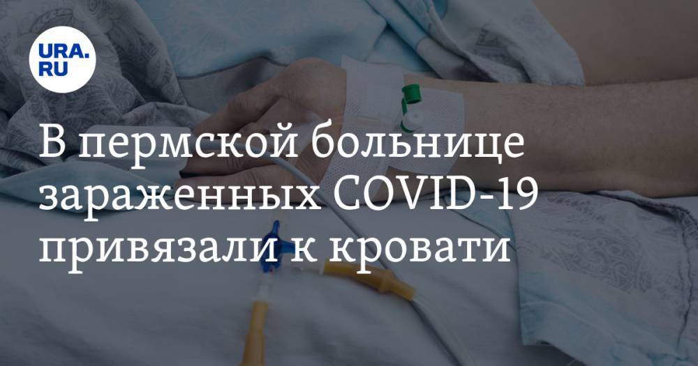 В пермской больнице зараженных COVID-19 привязали к кровати. Видео