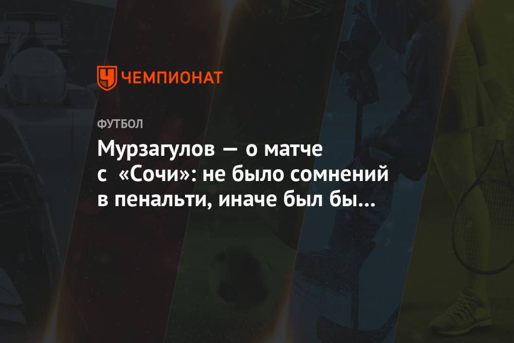 Мурзагулов — о матче с «Сочи»: не было сомнений в пенальти, иначе был бы скандал