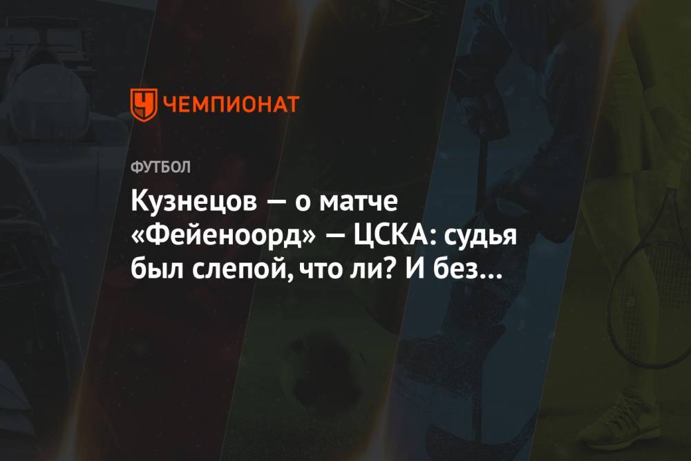 Кузнецов — о матче «Фейеноорд» — ЦСКА: судья был слепой, что ли? И без VAR всё было видно