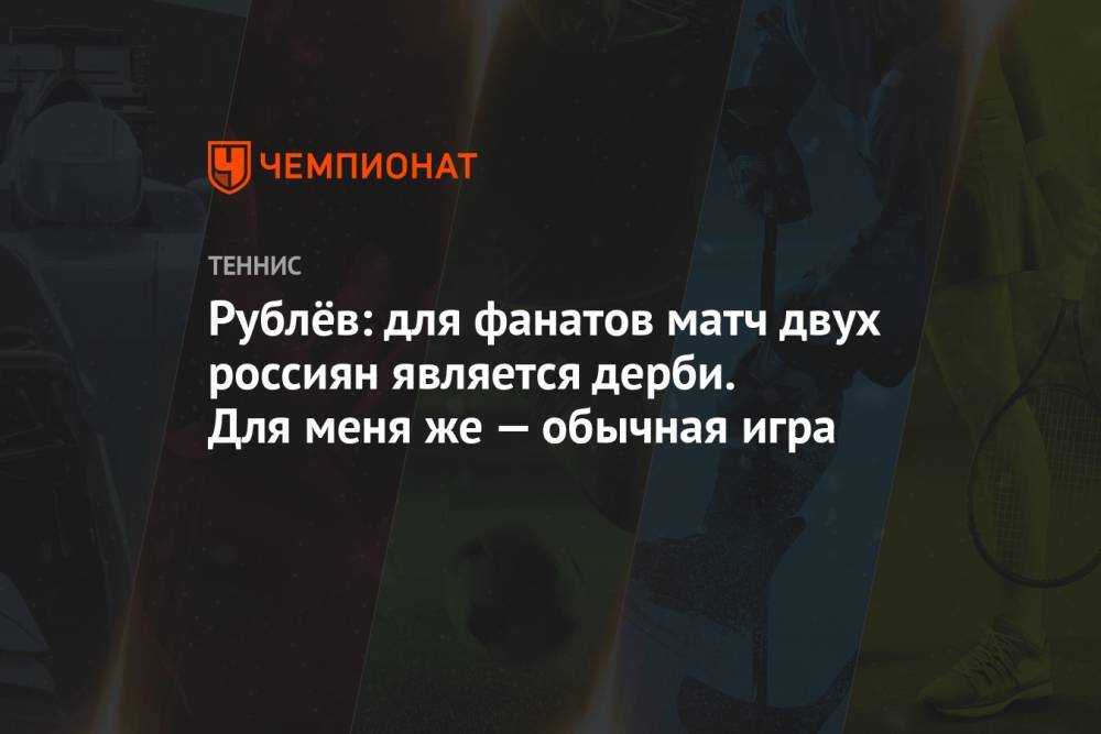 Рублёв: для фанатов матч двух россиян является дерби. Для меня же — обычная игра
