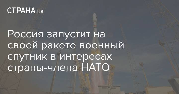 Россия запустит на своей ракете военный спутник в интересах страны-члена НАТО