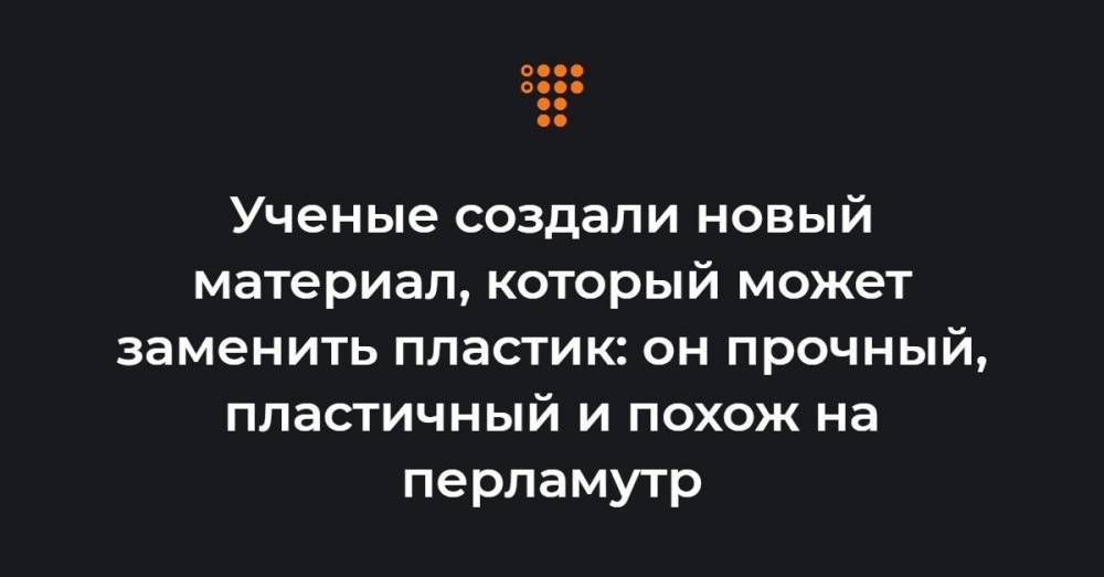 Ученые создали новый материал, который может заменить пластик: он прочный, пластичный и похож на перламутр