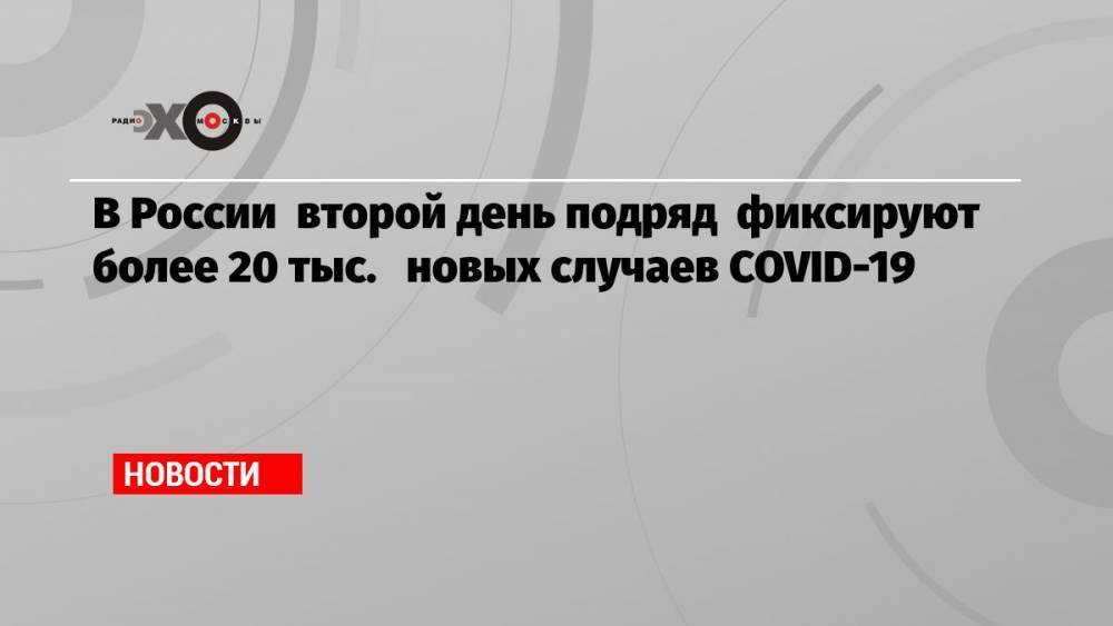 В России второй день подряд фиксируют более 20 тыс. новых случаев COVID-19