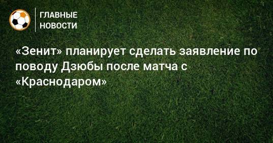 «Зенит» планирует сделать заявление по поводу Дзюбы после матча с «Краснодаром»