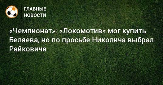 «Чемпионат»: «Локомотив» мог купить Беляева, но по просьбе Николича выбрал Райковича