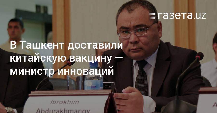В Ташкент доставили китайскую вакцину — министр инноваций