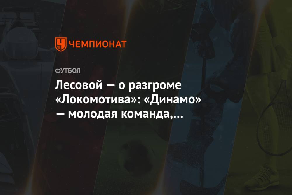 Лесовой — о разгроме «Локомотива»: «Динамо» — молодая команда, не отсиживается в обороне