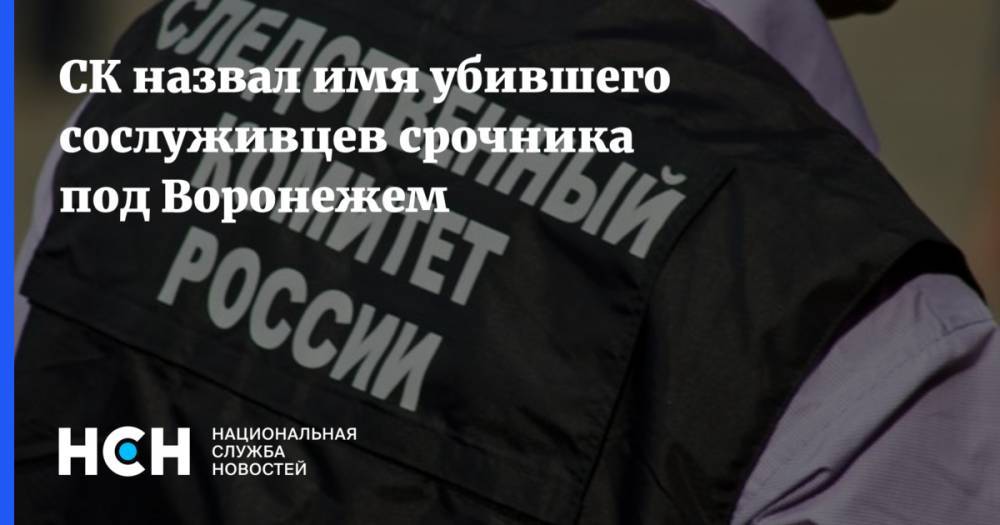 СК назвал имя убившего сослуживцев срочника под Воронежем