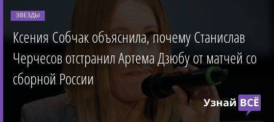 Ксения Собчак объяснила, почему Станислав Черчесов отстранил Артема Дзюбу от матчей со сборной России