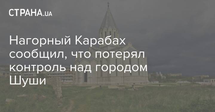 Нагорный Карабах сообщил, что потерял контроль над городом Шуши