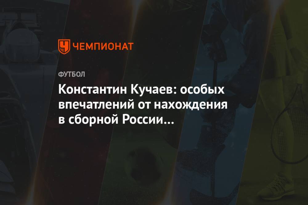 Константин Кучаев: особых впечатлений от нахождения в сборной России не испытываю