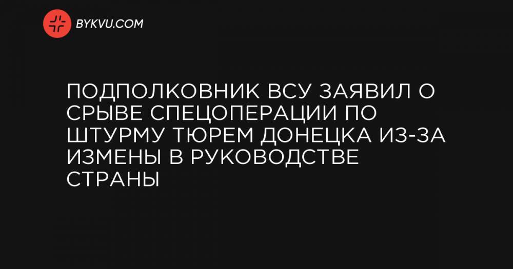 Подполковник ВСУ заявил о срыве спецоперации по штурму тюрем Донецка из-за измены в руководстве страны