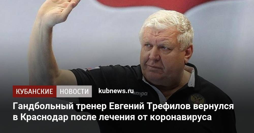 Гандбольный тренер Евгений Трефилов вернулся в Краснодар после лечения от коронавируса