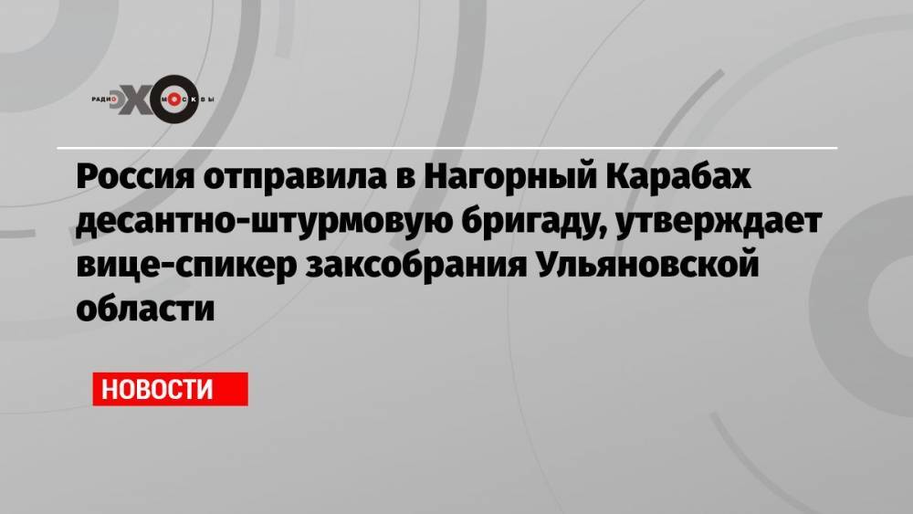 Россия отправила в Нагорный Карабах десантно-штурмовую бригаду, утверждает вице-спикер заксобрания Ульяновской области