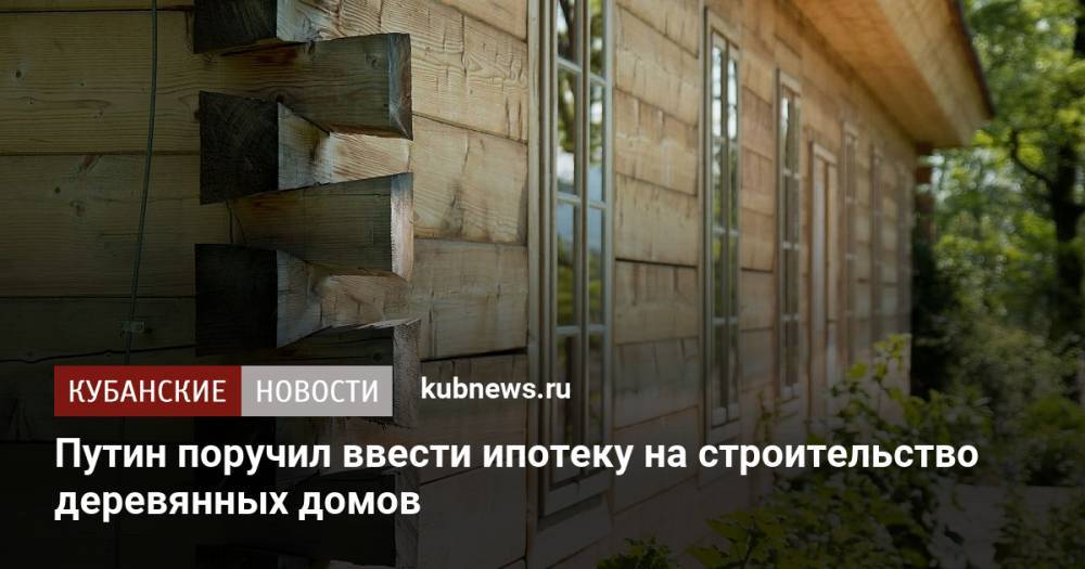 Путин поручил ввести ипотеку на строительство деревянных домов