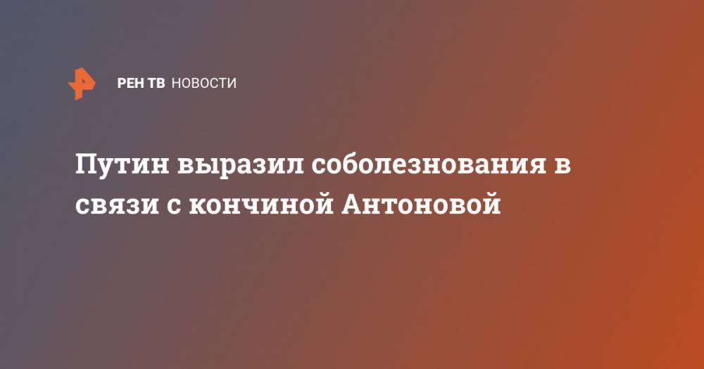 Путин выразил соболезнования в связи с кончиной Антоновой