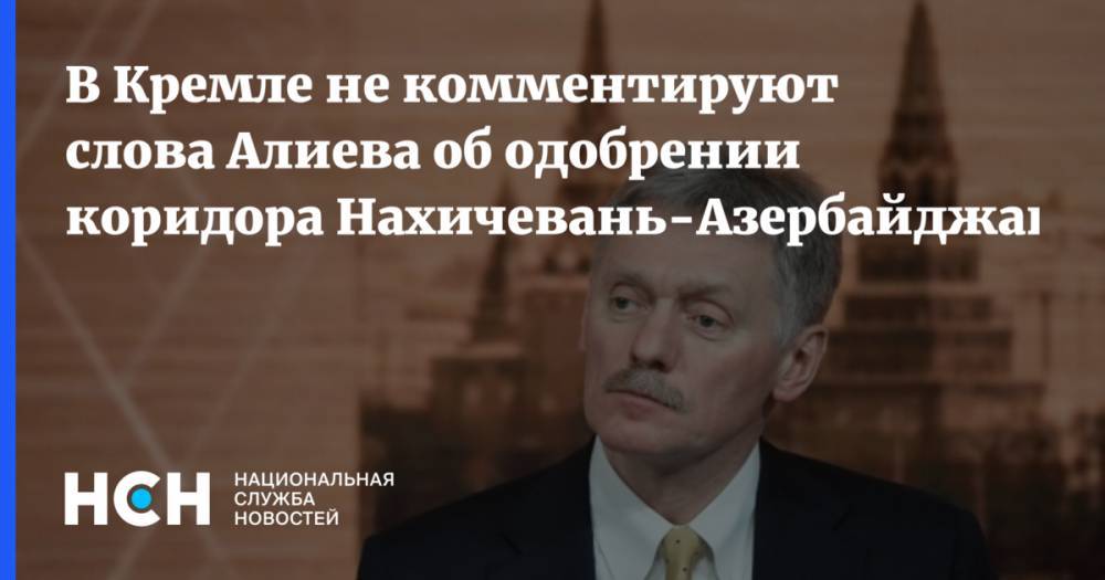 В Кремле не комментируют слова Алиева об одобрении коридора Нахичевань-Азербайджан