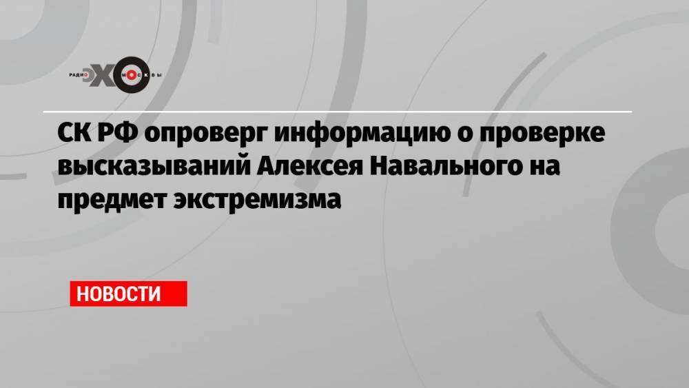 СК РФ опроверг информацию о проверке высказываний Алексея Навального на предмет экстремизма