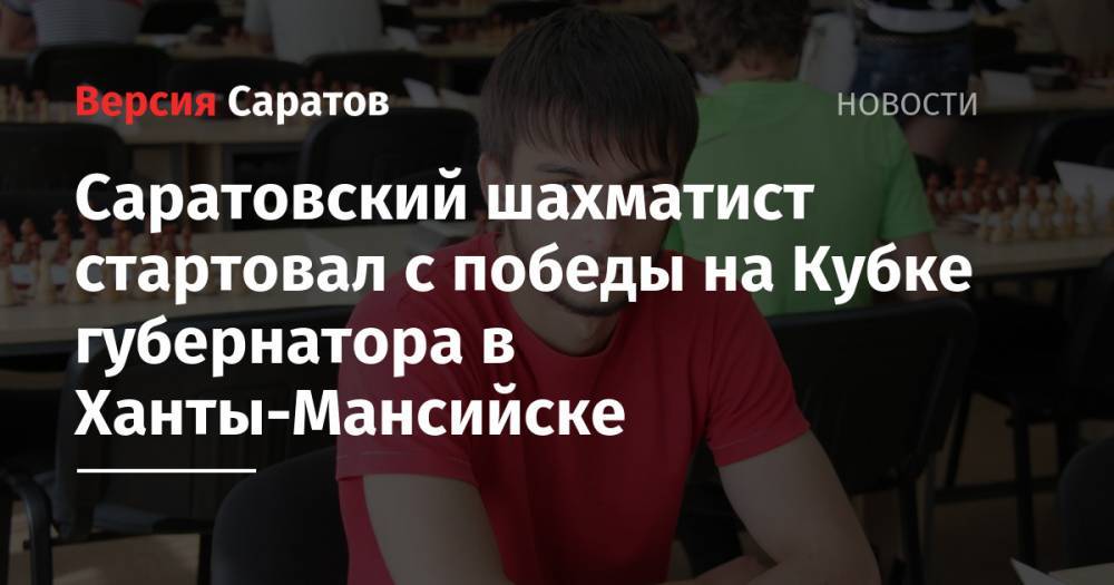 Саратовский шахматист стартовал с победы на Кубке губернатора в Ханты-Мансийске