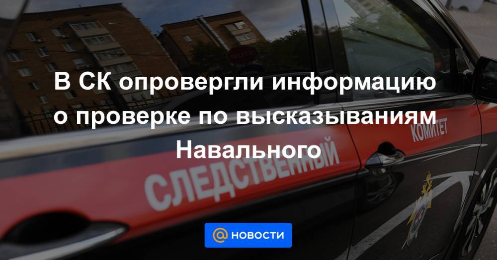 В СК опровергли информацию о проверке по высказываниям Навального