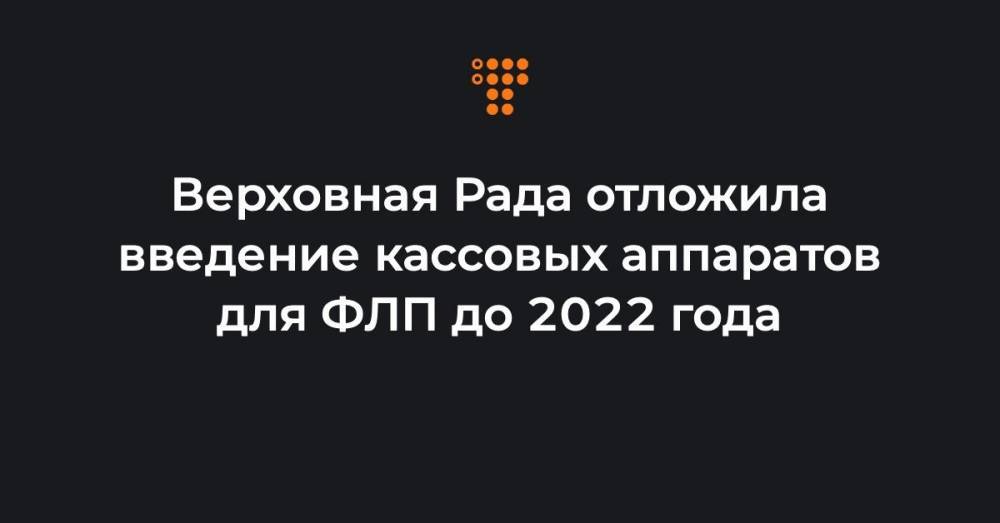 Верховная Рада отложила введение кассовых аппаратов для ФЛП до 2022 года