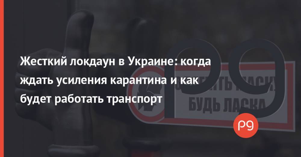 Жесткий локдаун в Украине: когда ждать усиления карантина и как будет работать транспорт