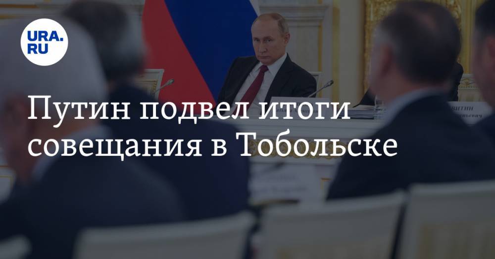 Путин подвел итоги совещания в Тобольске