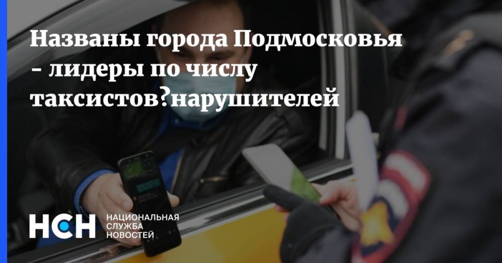 Названы города Подмосковья - лидеры по числу таксистов‑нарушителей
