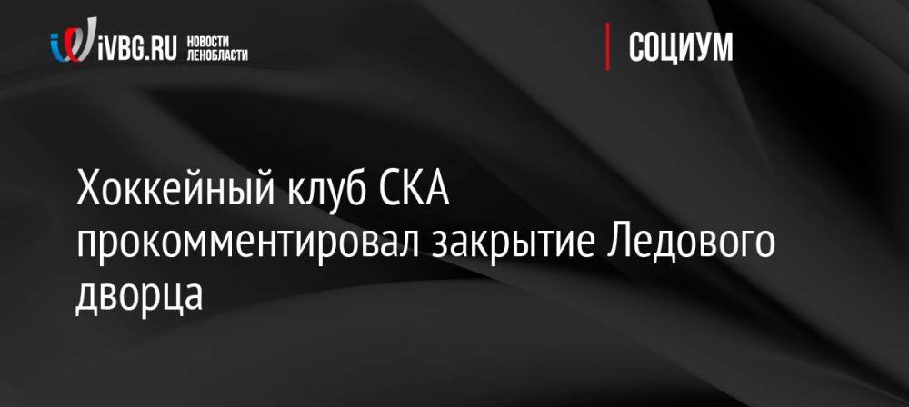 Хоккейный клуб СКА прокомментировал закрытие Ледового дворца