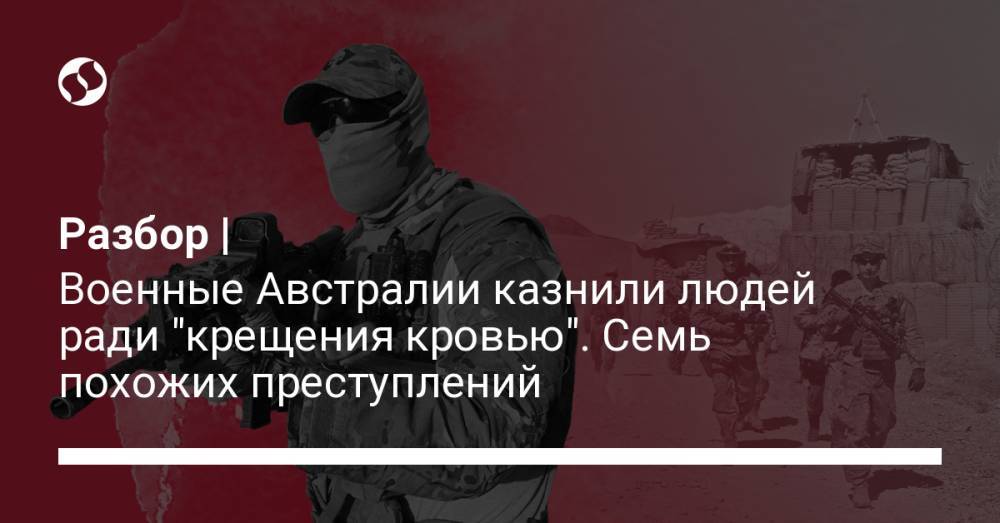 Разбор | Военные Австралии казнили людей ради "крещения кровью". Семь похожих преступлений