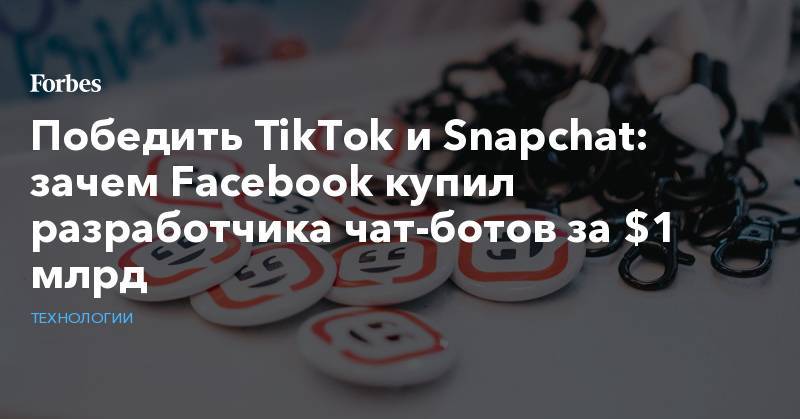 Победить TikTok и Snapchat: зачем Facebook купил разработчика чат-ботов за $1 млрд
