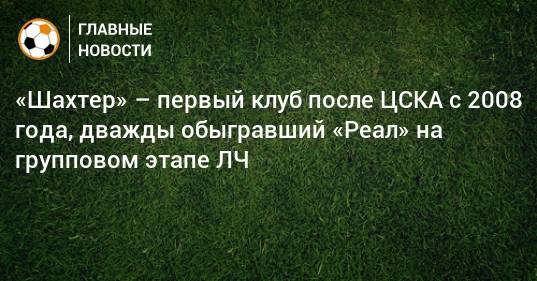 «Шахтер» – первый клуб после ЦСКА с 2008 года, дважды обыгравший «Реал» на групповом этапе ЛЧ