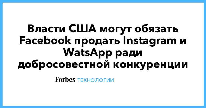 Власти США могут обязать Facebook продать Instagram и WatsApp ради добросовестной конкуренции
