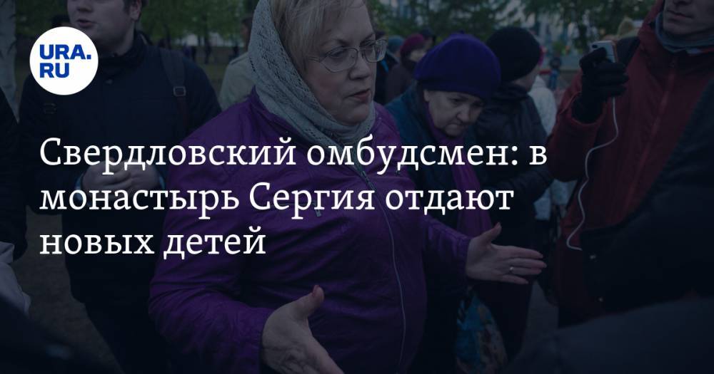 Свердловский омбудсмен: в монастырь Сергия отдают новых детей