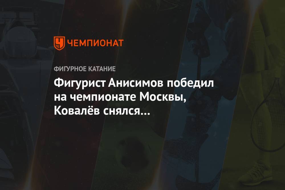 Фигурист Анисимов победил на чемпионате Москвы, Ковалёв снялся с произвольной программы